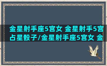 金星射手座5宫女 金星射手5宫占星骰子/金星射手座5宫女 金星射手5宫占星骰子-我的网站